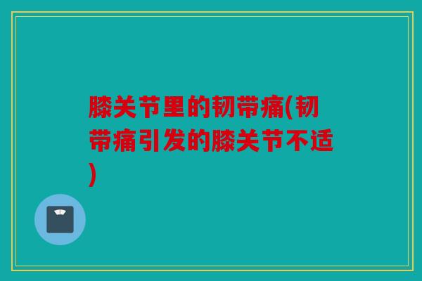膝关节里的韧带痛(韧带痛引发的膝关节不适)