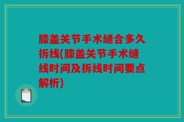 膝盖关节手术缝合多久拆线(膝盖关节手术缝线时间及拆线时间要点解析)