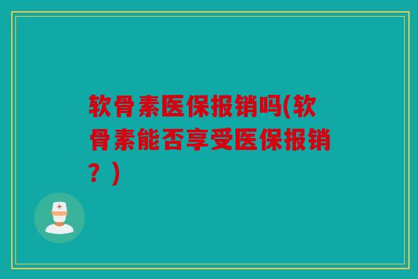 软骨素医保报销吗(软骨素能否享受医保报销？)
