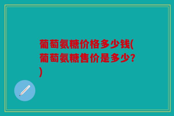葡萄氨糖价格多少钱(葡萄氨糖售价是多少?) 葡萄氨糖价格多少钱(葡萄氨糖售价是多少?)