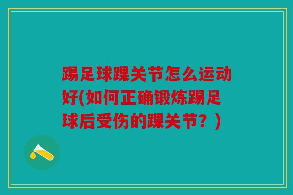 踢足球踝关节怎么运动好(如何正确锻炼踢足球后受伤的踝关节？)