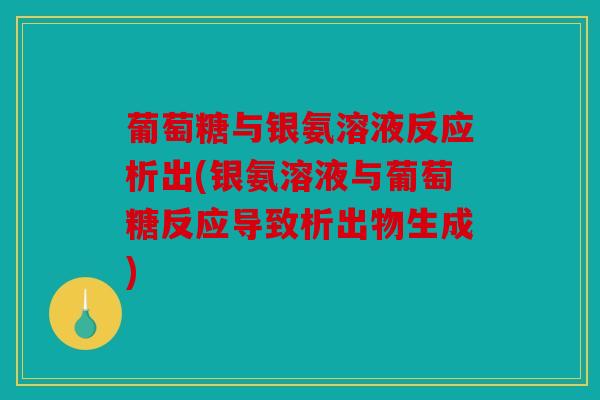 葡萄糖与银氨溶液反应析出(银氨溶液与葡萄糖反应导致析出物生成)