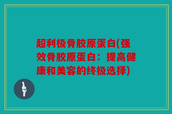 超利极骨胶原蛋白(强效骨胶原蛋白：提高健康和美容的终极选择)