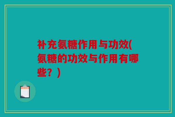 补充氨糖作用与功效(氨糖的功效与作用有哪些？)