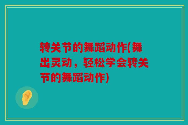 转关节的舞蹈动作(舞出灵动，轻松学会转关节的舞蹈动作)