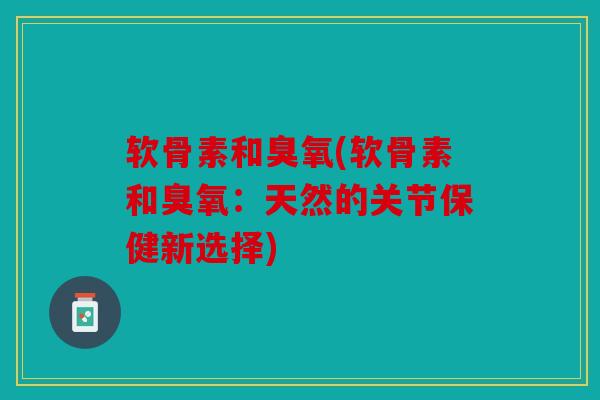 软骨素和臭氧(软骨素和臭氧：天然的关节保健新选择)
