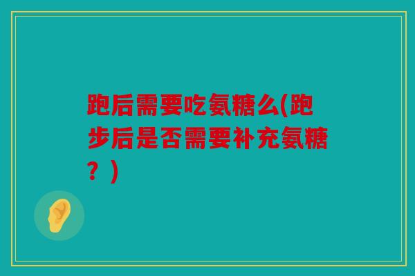 跑后需要吃氨糖么(跑步后是否需要补充氨糖？)