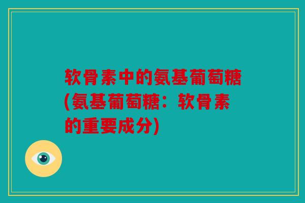 软骨素中的氨基葡萄糖(氨基葡萄糖：软骨素的重要成分)