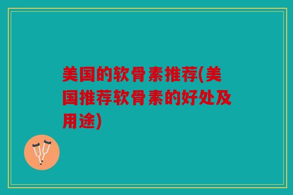 美国的软骨素推荐(美国推荐软骨素的好处及用途)