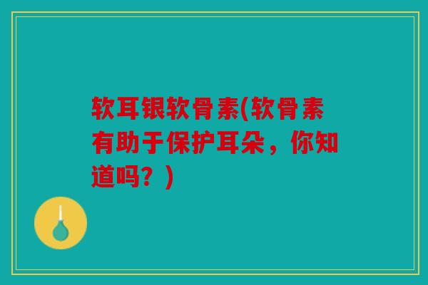 软耳银软骨素(软骨素有助于保护耳朵,你知道吗?) 软耳银软骨素(软骨素有助于保护耳朵,你知道吗?)