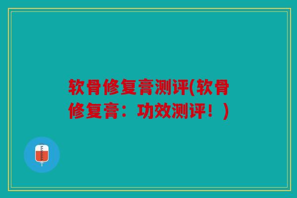 软骨修复膏测评(软骨修复膏:功效测评!) 软骨修复膏测评(软骨修复膏:功效测评!)