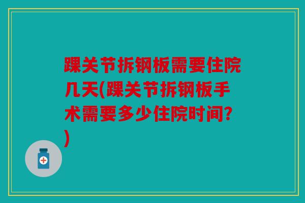 踝关节拆钢板需要住院几天(踝关节拆钢板手术需要多少住院时间?) 踝关节拆钢板需要住院几天(踝关节拆钢板手术需要多少住院时间?)