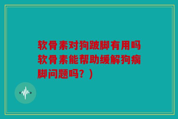 软骨素对狗跛脚有用吗软骨素能帮助缓解狗瘸脚问题吗?) 软骨素对狗跛脚有用吗软骨素能帮助缓解狗瘸脚问题吗?)