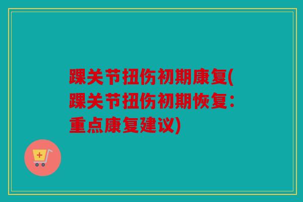 踝关节扭伤初期康复(踝关节扭伤初期恢复:重点康复建议) 踝关节扭伤初期康复(踝关节扭伤初期恢复:重点康复建议)