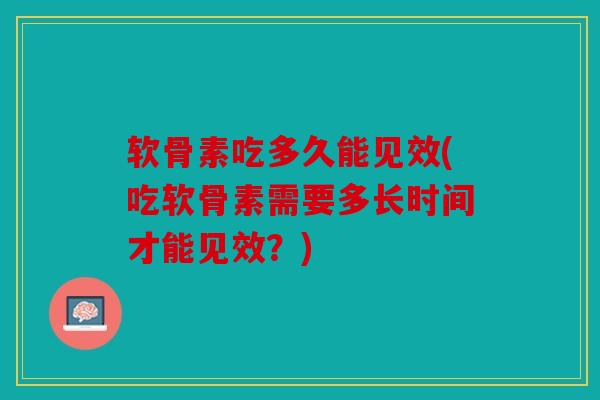 软骨素吃多久能见效(吃软骨素需要多长时间才能见效?) 软骨素吃多久能见效(吃软骨素需要多长时间才能见效?)