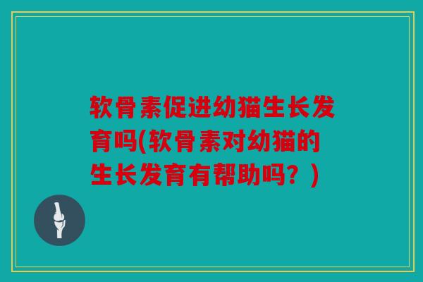 软骨素促进幼猫生长发育吗(软骨素对幼猫的生长发育有帮助吗?) 软骨素促进幼猫生长发育吗(软骨素对幼猫的生长发育有帮助吗?)