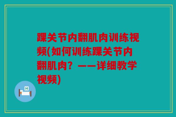 踝关节内翻肌肉训练视频(如何训练踝关节内翻肌肉?——详细教学视频) 踝关节内翻肌肉训练视频(如何训练踝关节内翻肌肉?——详细教学视频)