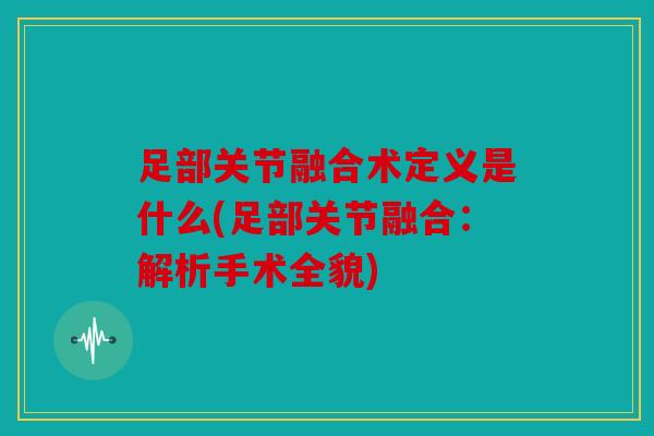 足部关节融合术定义是什么(足部关节融合：解析手术全貌)