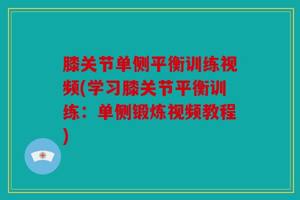 膝关节单侧平衡训练视频(学习膝关节平衡训练：单侧锻炼视频教程)