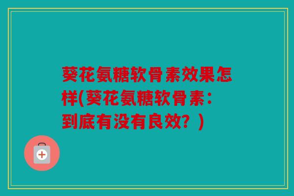 葵花氨糖软骨素效果怎样(葵花氨糖软骨素:到底有没有良效?) 葵花氨糖软骨素效果怎样(葵花氨糖软骨素:到底有没有良效?)