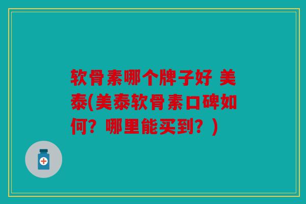 软骨素哪个牌子好 美泰(美泰软骨素口碑如何?哪里能买到?) 软骨素哪个牌子好 美泰(美泰软骨素口碑如何?哪里能买到?)
