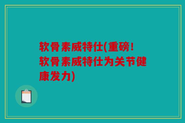 软骨素威特仕(重磅！软骨素威特仕为关节健康发力)