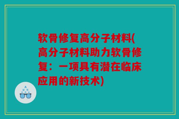 软骨修复高分子材料(高分子材料助力软骨修复:一项具有潜在临床应用的新技术) 软骨修复高分子材料(高分子材料助力软骨修复:一项具有潜在临床应用的新技术)