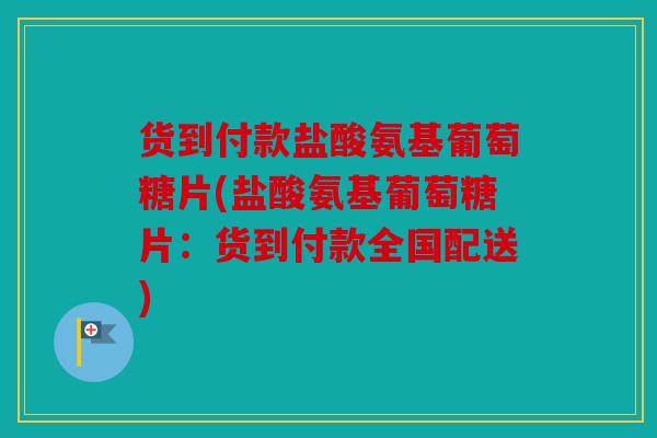 货到付款盐酸氨基葡萄糖片(盐酸氨基葡萄糖片：货到付款全国配送)