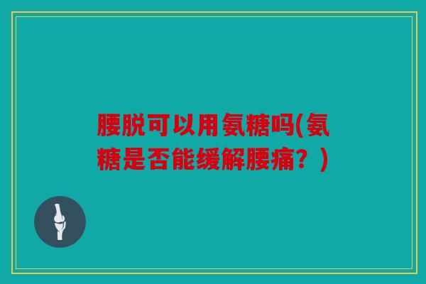 腰脱可以用氨糖吗(氨糖是否能缓解腰痛？)