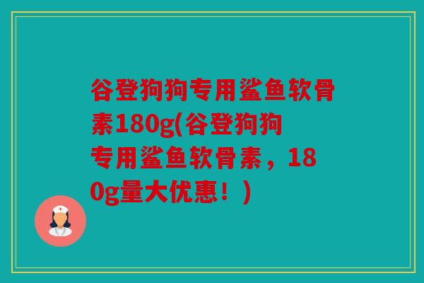 谷登狗狗专用鲨鱼软骨素180g(谷登狗狗专用鲨鱼软骨素,180g量大优惠!) 谷登狗狗专用鲨鱼软骨素180g(谷登狗狗专用鲨鱼软骨素,180g量大优惠!)