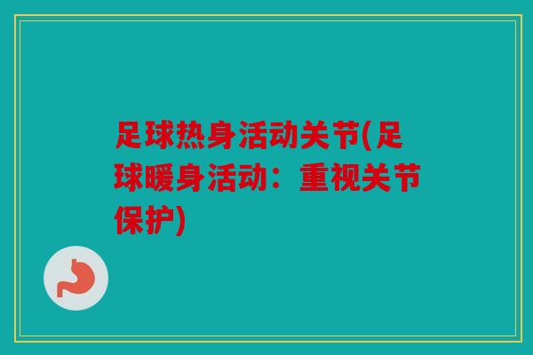 足球热身活动关节(足球暖身活动:重视关节保护) 足球热身活动关节(足球暖身活动:重视关节保护)