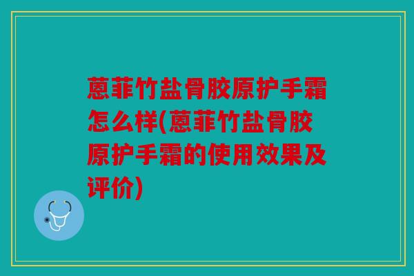 蒽菲竹盐骨胶原护手霜怎么样(蒽菲竹盐骨胶原护手霜的使用效果及评价) 蒽菲竹盐骨胶原护手霜怎么样(蒽菲竹盐骨胶原护手霜的使用效果及评价)