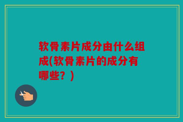 软骨素片成分由什么组成(软骨素片的成分有哪些？)