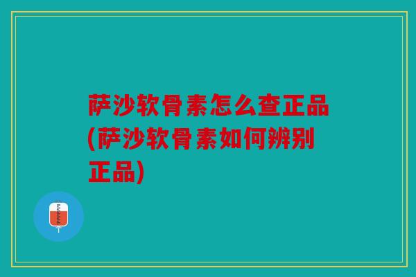 萨沙软骨素怎么查正品(萨沙软骨素如何辨别正品)