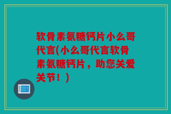 软骨素氨糖钙片小么哥代言(小么哥代言软骨素氨糖钙片,助您关爱关节!) 软骨素氨糖钙片小么哥代言(小么哥代言软骨素氨糖钙片,助您关爱关节!)