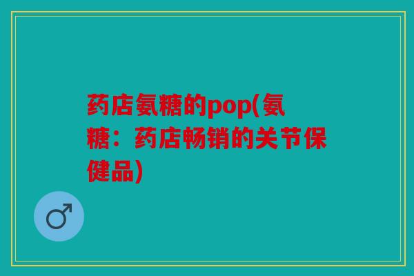 药店氨糖的pop(氨糖：药店畅销的关节保健品)