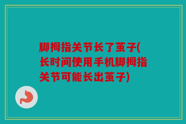 脚拇指关节长了茧子(长时间使用手机脚拇指关节可能长出茧子)
