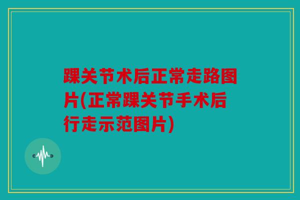 踝关节术后正常走路图片(正常踝关节手术后行走示范图片) 踝关节术后正常走路图片(正常踝关节手术后行走示范图片)