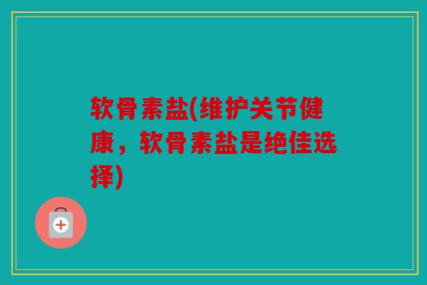 软骨素盐(维护关节健康,软骨素盐是绝佳选择) 软骨素盐(维护关节健康,软骨素盐是绝佳选择)