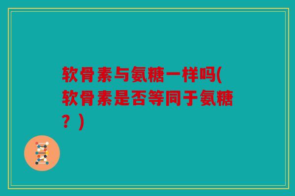 软骨素与氨糖一样吗(软骨素是否等同于氨糖?) 软骨素与氨糖一样吗(软骨素是否等同于氨糖?)