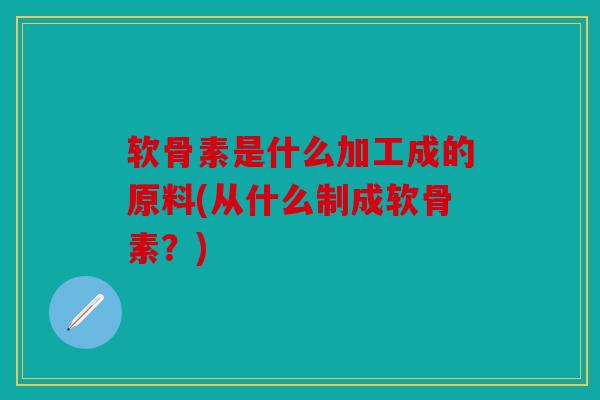 软骨素是什么加工成的原料(从什么制成软骨素？)