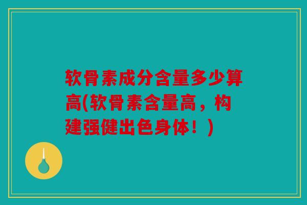软骨素成分含量多少算高(软骨素含量高，构建强健出色身体！)
