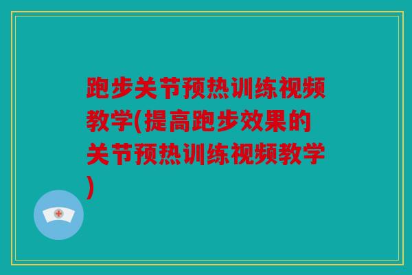 跑步关节预热训练视频教学(提高跑步效果的关节预热训练视频教学) 跑步关节预热训练视频教学(提高跑步效果的关节预热训练视频教学)