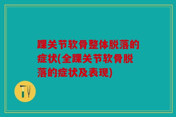 踝关节软骨整体脱落的症状(全踝关节软骨脱落的症状及表现)