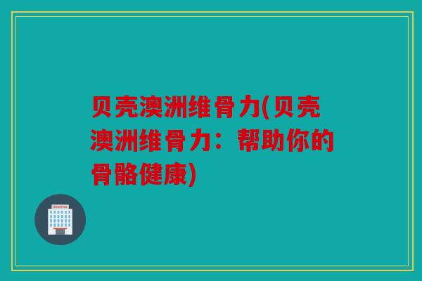 贝壳澳洲维骨力(贝壳澳洲维骨力:帮助你的骨骼健康) 贝壳澳洲维骨力(贝壳澳洲维骨力:帮助你的骨骼健康)