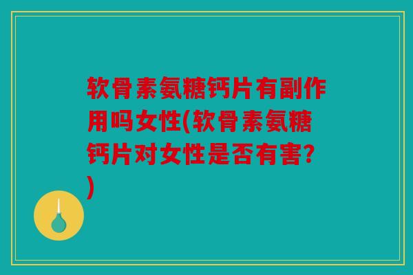 软骨素氨糖钙片有副作用吗女性(软骨素氨糖钙片对女性是否有害?) 软骨素氨糖钙片有副作用吗女性(软骨素氨糖钙片对女性是否有害?)