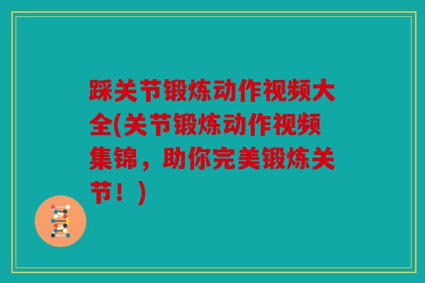 踩关节锻炼动作视频大全(关节锻炼动作视频集锦,助你完美锻炼关节!) 踩关节锻炼动作视频大全(关节锻炼动作视频集锦,助你完美锻炼关节!)