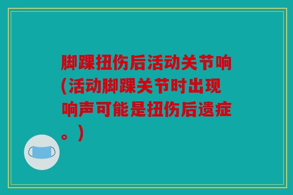 脚踝扭伤后活动关节响(活动脚踝关节时出现响声可能是扭伤后遗症。) 脚踝扭伤后活动关节响(活动脚踝关节时出现响声可能是扭伤后遗症。)