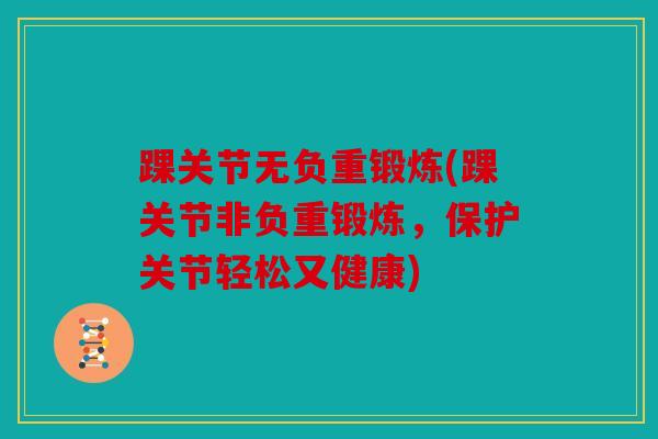 踝关节无负重锻炼(踝关节非负重锻炼，保护关节轻松又健康)