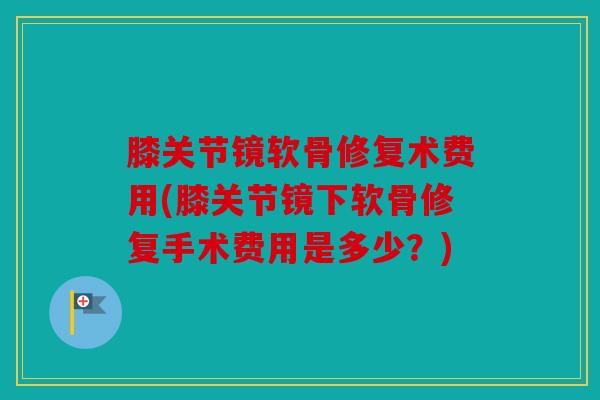 膝关节镜软骨修复术费用(膝关节镜下软骨修复手术费用是多少?) 膝关节镜软骨修复术费用(膝关节镜下软骨修复手术费用是多少?)